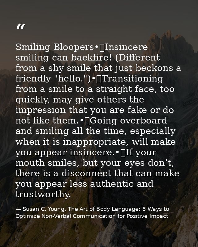 Smiling Bloopers•	Insincere smiling can backfire! (Different from a shy smile that just beckons a friendly "hello.")•	Tr — Susan C. Young, The Art of Body Language: 8 Ways to Optimize Non-Verbal Communication for Positive Impact