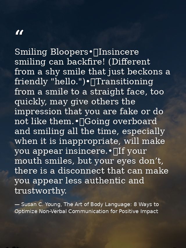 Smiling Bloopers•	Insincere smiling can backfire! (Different from a shy smile that just beckons a friendly "hello.")•	Tr — Susan C. Young, The Art of Body Language: 8 Ways to Optimize Non-Verbal Communication for Positive Impact
