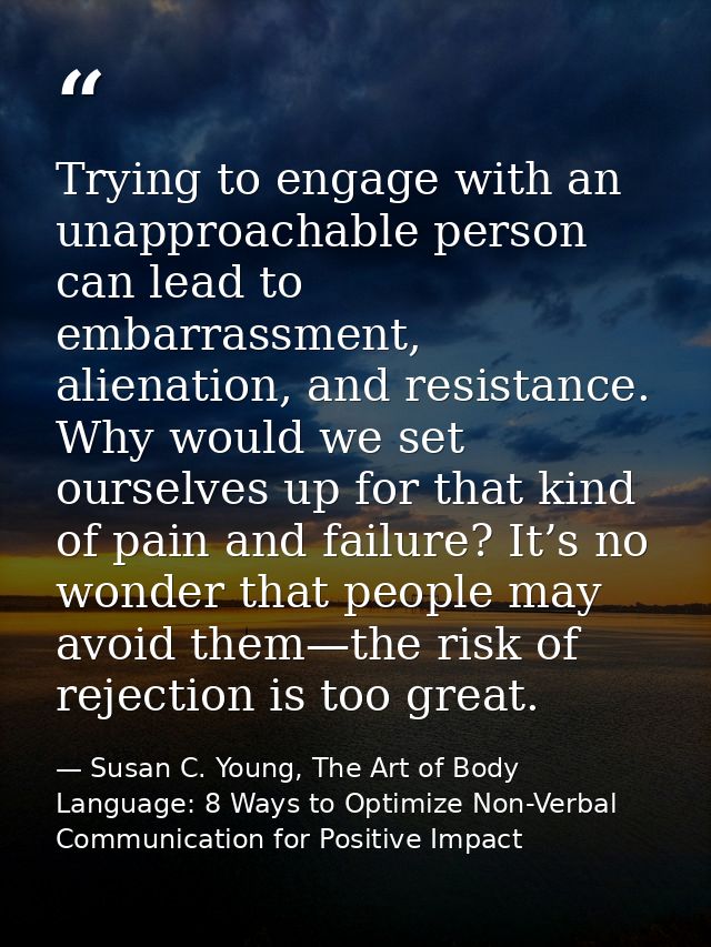 Trying to engage with an unapproachable person can lead to embarrassment, alienation, and resistance. Why would we set o — Susan C. Young, The Art of Body Language: 8 Ways to Optimize Non-Verbal Communication for Positive Impact