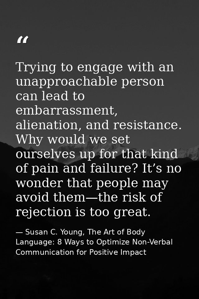 Trying to engage with an unapproachable person can lead to embarrassment, alienation, and resistance. Why would we set o — Susan C. Young, The Art of Body Language: 8 Ways to Optimize Non-Verbal Communication for Positive Impact