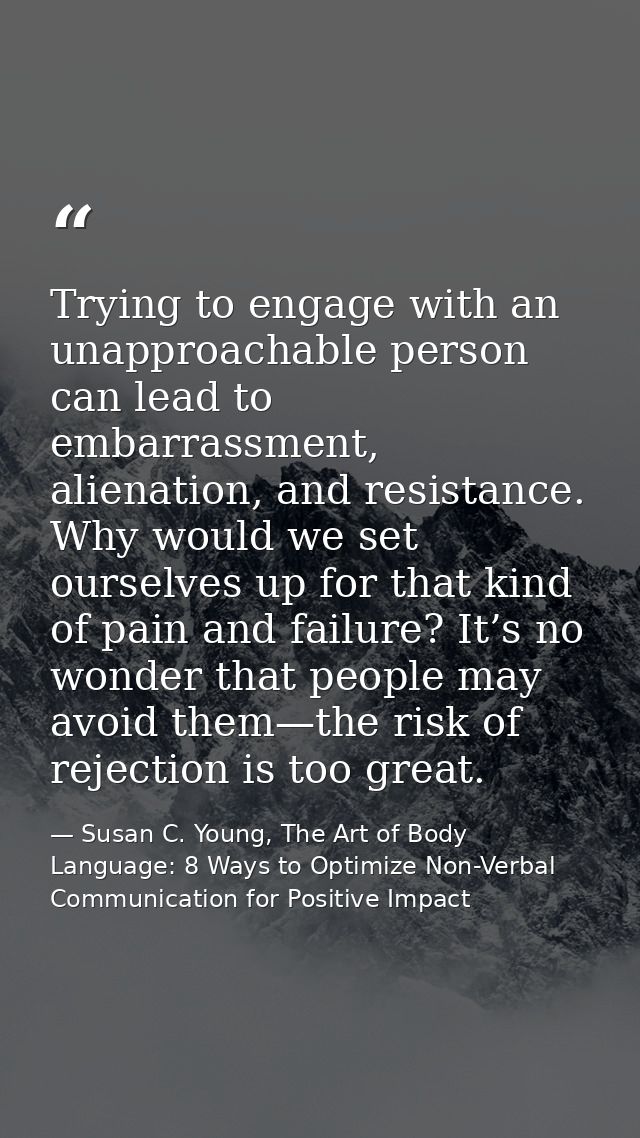 Trying to engage with an unapproachable person can lead to embarrassment, alienation, and resistance. Why would we set o — Susan C. Young, The Art of Body Language: 8 Ways to Optimize Non-Verbal Communication for Positive Impact
