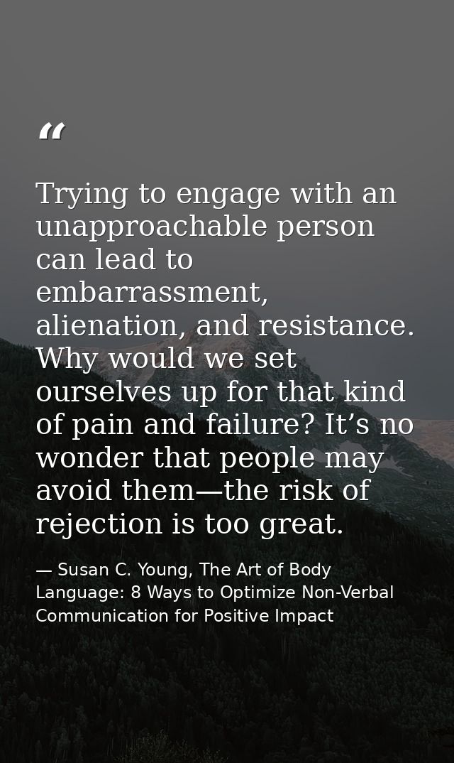 Trying to engage with an unapproachable person can lead to embarrassment, alienation, and resistance. Why would we set o — Susan C. Young, The Art of Body Language: 8 Ways to Optimize Non-Verbal Communication for Positive Impact