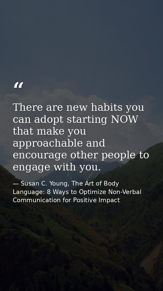 There are new habits you can adopt starting NOW that make you approachable and encourage other people to engage with you — Susan C. Young, The Art of Body Language: 8 Ways to Optimize Non-Verbal Communication for Positive Impact