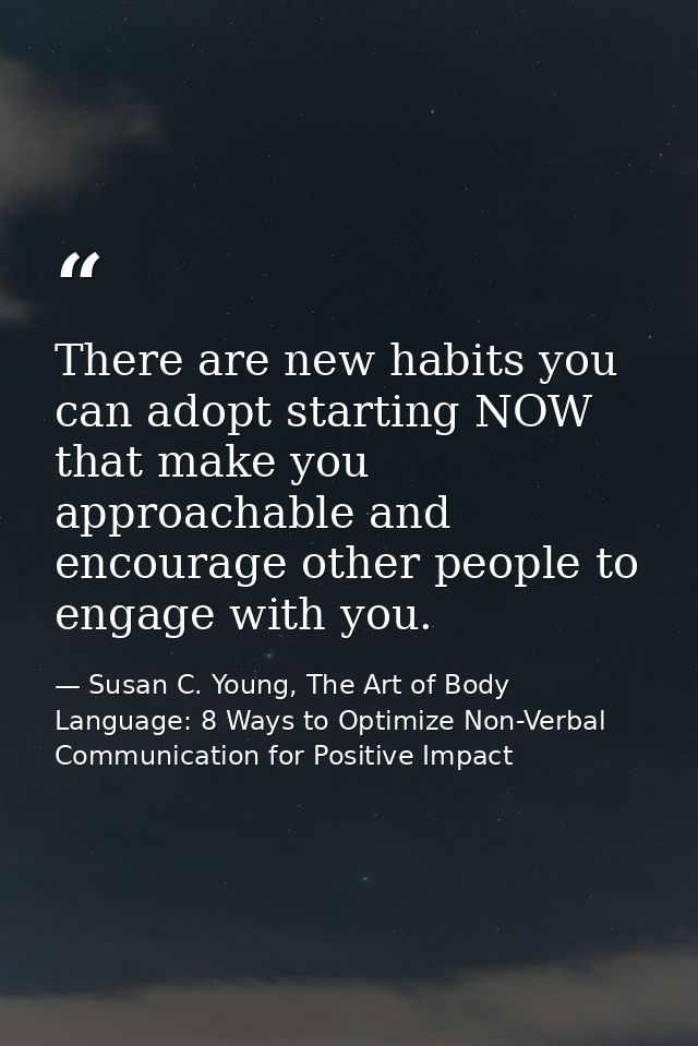 There are new habits you can adopt starting NOW that make you approachable and encourage other people to engage with you — Susan C. Young, The Art of Body Language: 8 Ways to Optimize Non-Verbal Communication for Positive Impact
