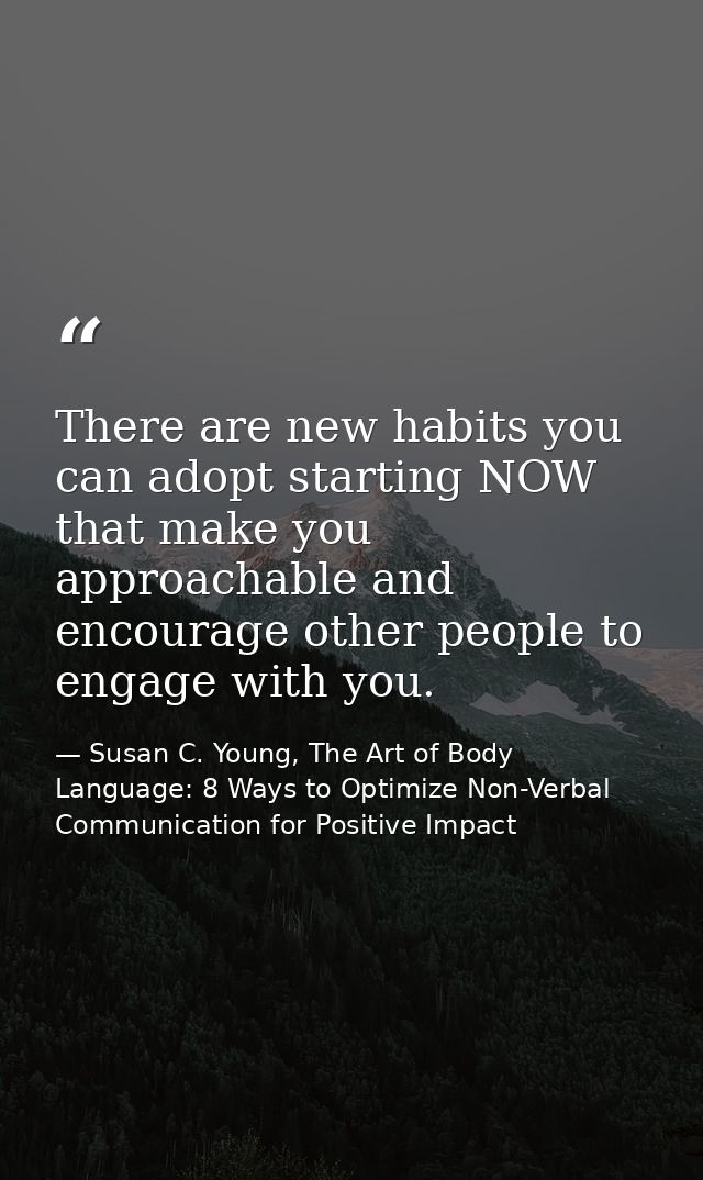 There are new habits you can adopt starting NOW that make you approachable and encourage other people to engage with you — Susan C. Young, The Art of Body Language: 8 Ways to Optimize Non-Verbal Communication for Positive Impact