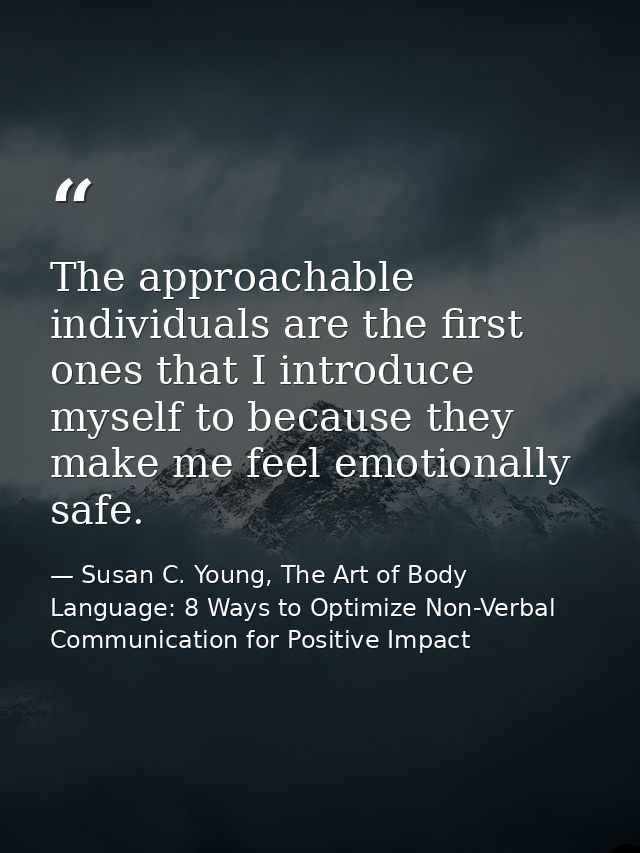 The approachable individuals are the first ones that I introduce myself to because they make me feel emotionally safe. — Susan C. Young, The Art of Body Language: 8 Ways to Optimize Non-Verbal Communication for Positive Impact