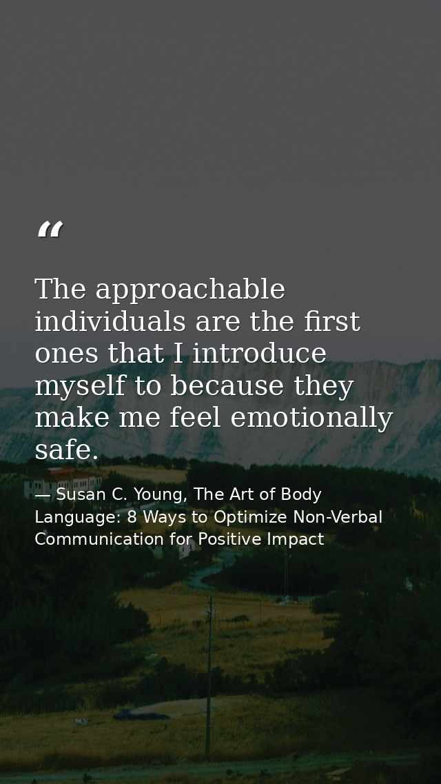 The approachable individuals are the first ones that I introduce myself to because they make me feel emotionally safe. — Susan C. Young, The Art of Body Language: 8 Ways to Optimize Non-Verbal Communication for Positive Impact
