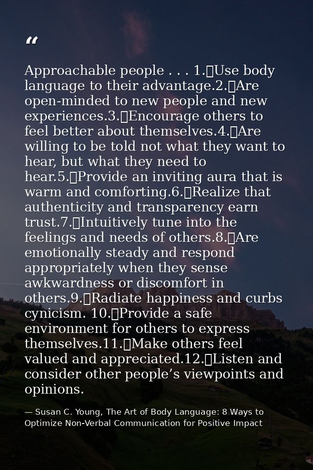 Approachable people . . . 1.	Use body language to their advantage.2.	Are open-minded to new people and new experiences.3 — Susan C. Young, The Art of Body Language: 8 Ways to Optimize Non-Verbal Communication for Positive Impact
