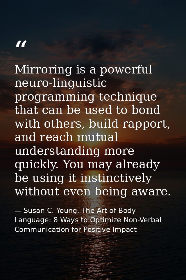 Mirroring is a powerful neuro-linguistic programming technique that can be used to bond with others, build rapport, and  — Susan C. Young, The Art of Body Language: 8 Ways to Optimize Non-Verbal Communication for Positive Impact