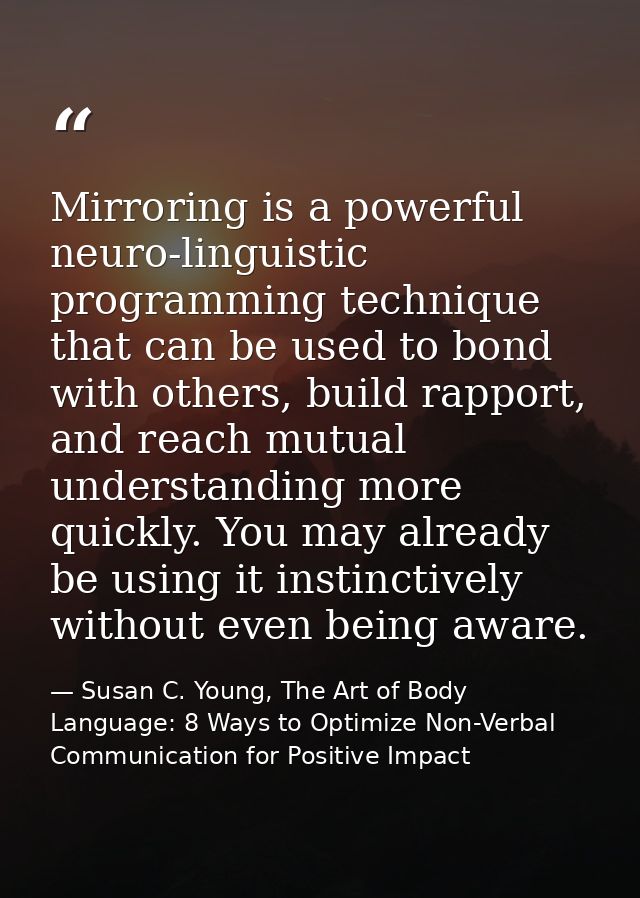 Mirroring is a powerful neuro-linguistic programming technique that can be used to bond with others, build rapport, and  — Susan C. Young, The Art of Body Language: 8 Ways to Optimize Non-Verbal Communication for Positive Impact