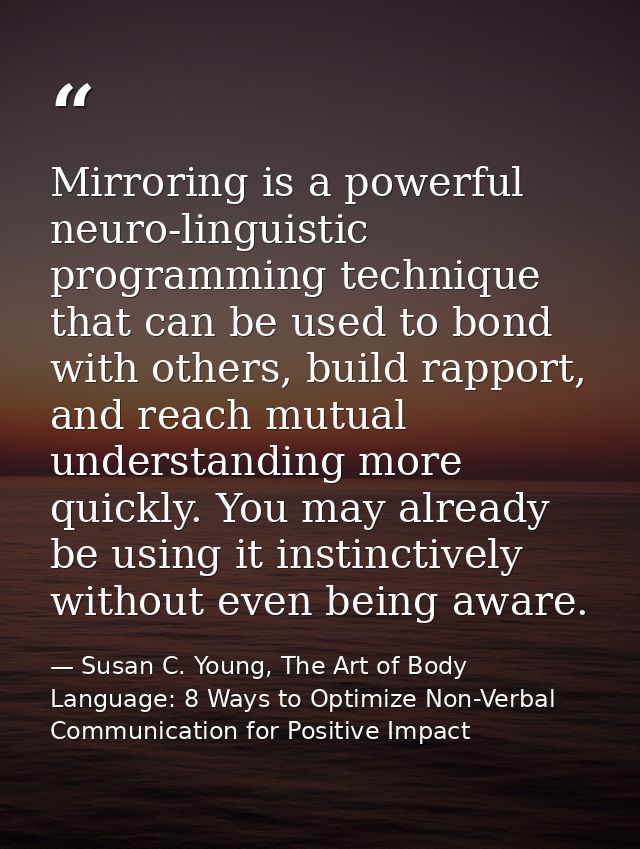 Mirroring is a powerful neuro-linguistic programming technique that can be used to bond with others, build rapport, and  — Susan C. Young, The Art of Body Language: 8 Ways to Optimize Non-Verbal Communication for Positive Impact