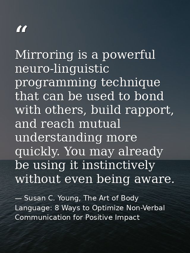 Mirroring is a powerful neuro-linguistic programming technique that can be used to bond with others, build rapport, and  — Susan C. Young, The Art of Body Language: 8 Ways to Optimize Non-Verbal Communication for Positive Impact