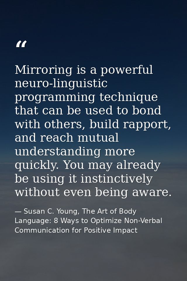 Mirroring is a powerful neuro-linguistic programming technique that can be used to bond with others, build rapport, and  — Susan C. Young, The Art of Body Language: 8 Ways to Optimize Non-Verbal Communication for Positive Impact