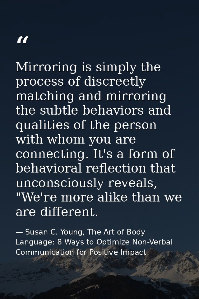 Mirroring is simply the process of discreetly matching and mirroring the subtle behaviors and qualities of the person wi — Susan C. Young, The Art of Body Language: 8 Ways to Optimize Non-Verbal Communication for Positive Impact