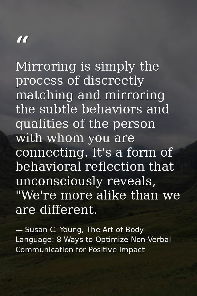 Mirroring is simply the process of discreetly matching and mirroring the subtle behaviors and qualities of the person wi — Susan C. Young, The Art of Body Language: 8 Ways to Optimize Non-Verbal Communication for Positive Impact