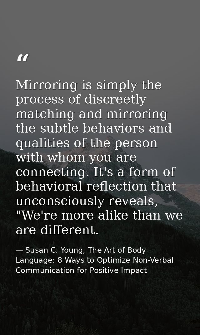 Mirroring is simply the process of discreetly matching and mirroring the subtle behaviors and qualities of the person wi — Susan C. Young, The Art of Body Language: 8 Ways to Optimize Non-Verbal Communication for Positive Impact