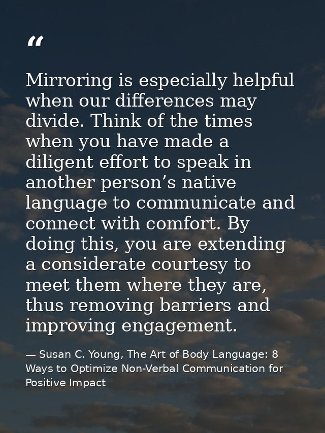 Mirroring is especially helpful when our differences may divide. Think of the times when you have made a diligent effort — Susan C. Young, The Art of Body Language: 8 Ways to Optimize Non-Verbal Communication for Positive Impact