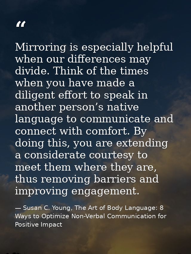 Mirroring is especially helpful when our differences may divide. Think of the times when you have made a diligent effort — Susan C. Young, The Art of Body Language: 8 Ways to Optimize Non-Verbal Communication for Positive Impact