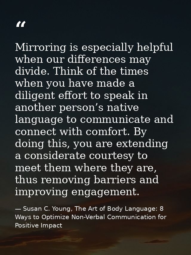 Mirroring is especially helpful when our differences may divide. Think of the times when you have made a diligent effort — Susan C. Young, The Art of Body Language: 8 Ways to Optimize Non-Verbal Communication for Positive Impact