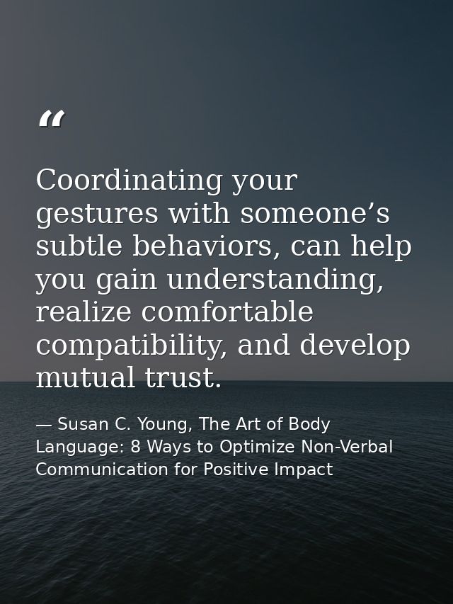 Coordinating your gestures with someone’s subtle behaviors, can help you gain understanding, realize comfortable compati — Susan C. Young, The Art of Body Language: 8 Ways to Optimize Non-Verbal Communication for Positive Impact