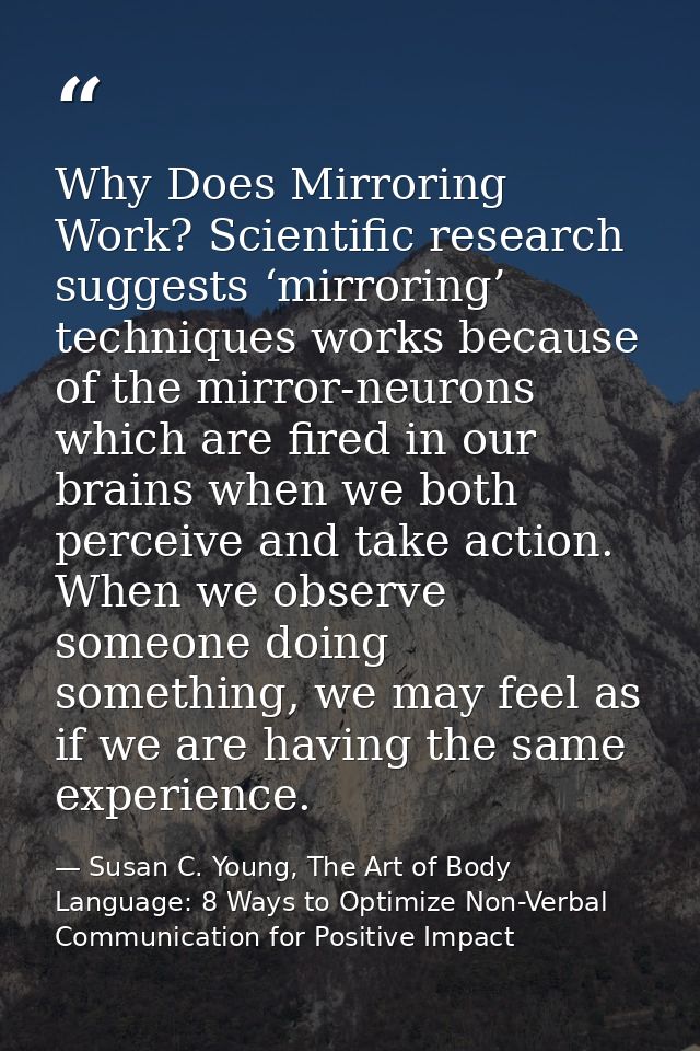 Why Does Mirroring Work? Scientific research suggests ‘mirroring’ techniques works because of the mirror-neurons which a — Susan C. Young, The Art of Body Language: 8 Ways to Optimize Non-Verbal Communication for Positive Impact