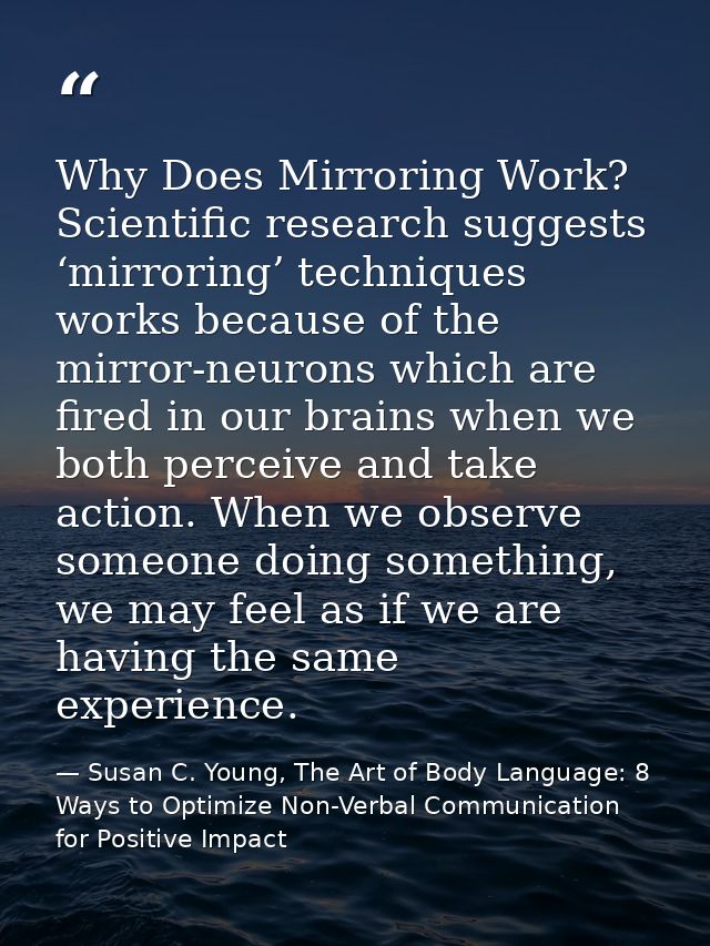 Why Does Mirroring Work? Scientific research suggests ‘mirroring’ techniques works because of the mirror-neurons which a — Susan C. Young, The Art of Body Language: 8 Ways to Optimize Non-Verbal Communication for Positive Impact