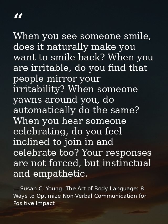 When you see someone smile, does it naturally make you want to smile back? When you are irritable, do you find that peop — Susan C. Young, The Art of Body Language: 8 Ways to Optimize Non-Verbal Communication for Positive Impact