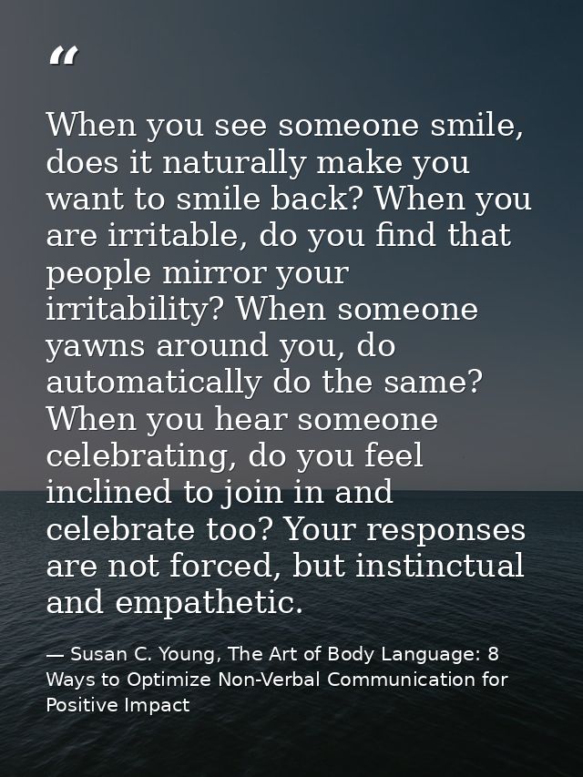 When you see someone smile, does it naturally make you want to smile back? When you are irritable, do you find that peop — Susan C. Young, The Art of Body Language: 8 Ways to Optimize Non-Verbal Communication for Positive Impact