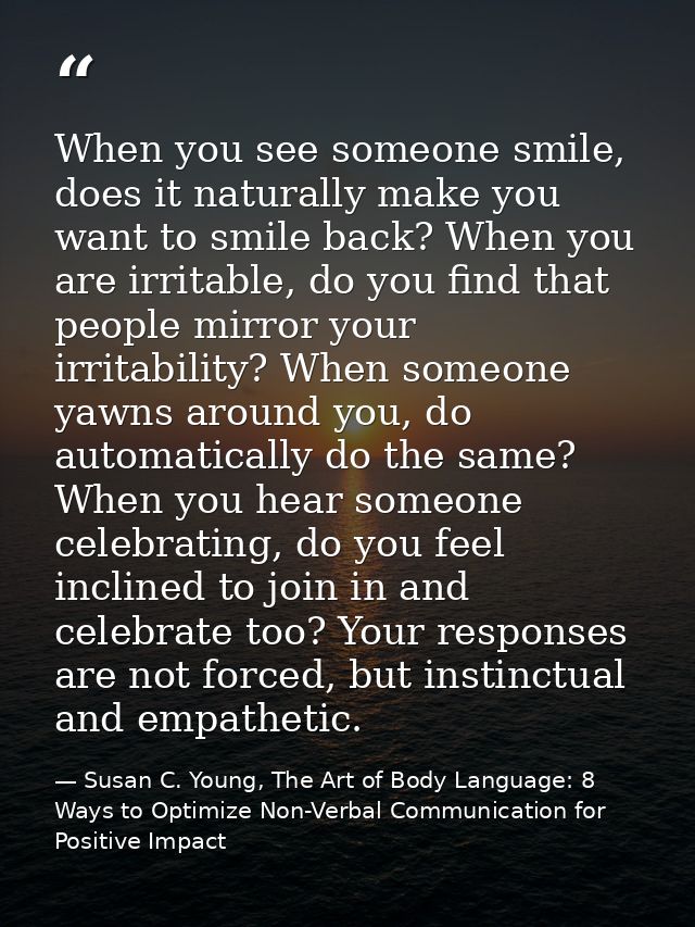 When you see someone smile, does it naturally make you want to smile back? When you are irritable, do you find that peop — Susan C. Young, The Art of Body Language: 8 Ways to Optimize Non-Verbal Communication for Positive Impact