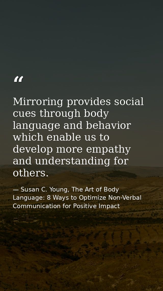 Mirroring provides social cues through body language and behavior which enable us to develop more empathy and understand — Susan C. Young, The Art of Body Language: 8 Ways to Optimize Non-Verbal Communication for Positive Impact