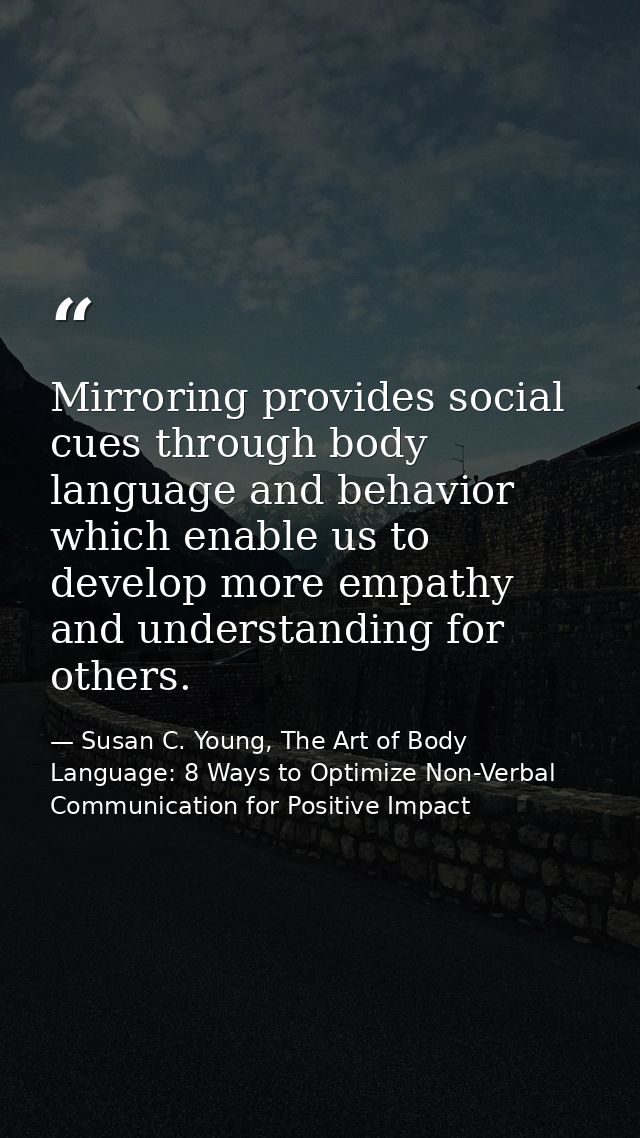 Mirroring provides social cues through body language and behavior which enable us to develop more empathy and understand — Susan C. Young, The Art of Body Language: 8 Ways to Optimize Non-Verbal Communication for Positive Impact