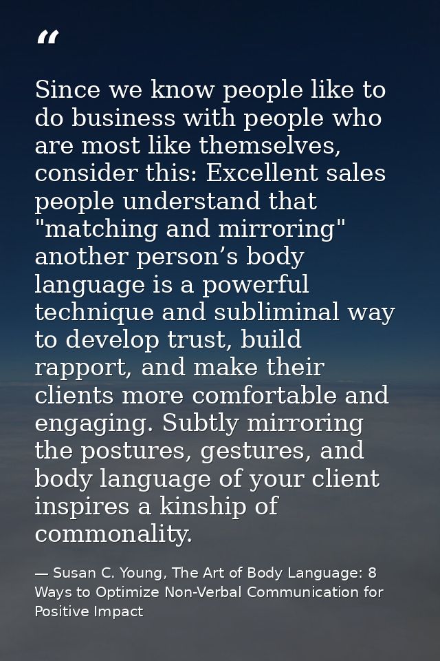 Since we know people like to do business with people who are most like themselves, consider this: Excellent sales people — Susan C. Young, The Art of Body Language: 8 Ways to Optimize Non-Verbal Communication for Positive Impact