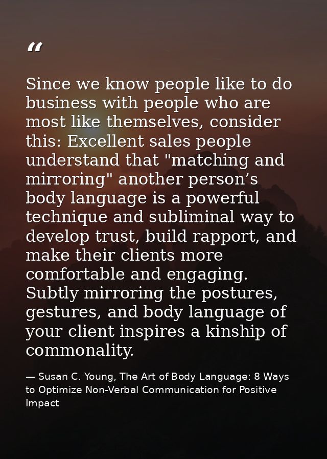 Since we know people like to do business with people who are most like themselves, consider this: Excellent sales people — Susan C. Young, The Art of Body Language: 8 Ways to Optimize Non-Verbal Communication for Positive Impact