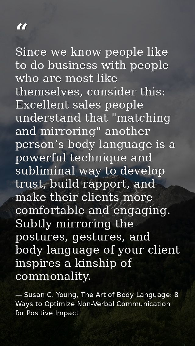 Since we know people like to do business with people who are most like themselves, consider this: Excellent sales people — Susan C. Young, The Art of Body Language: 8 Ways to Optimize Non-Verbal Communication for Positive Impact