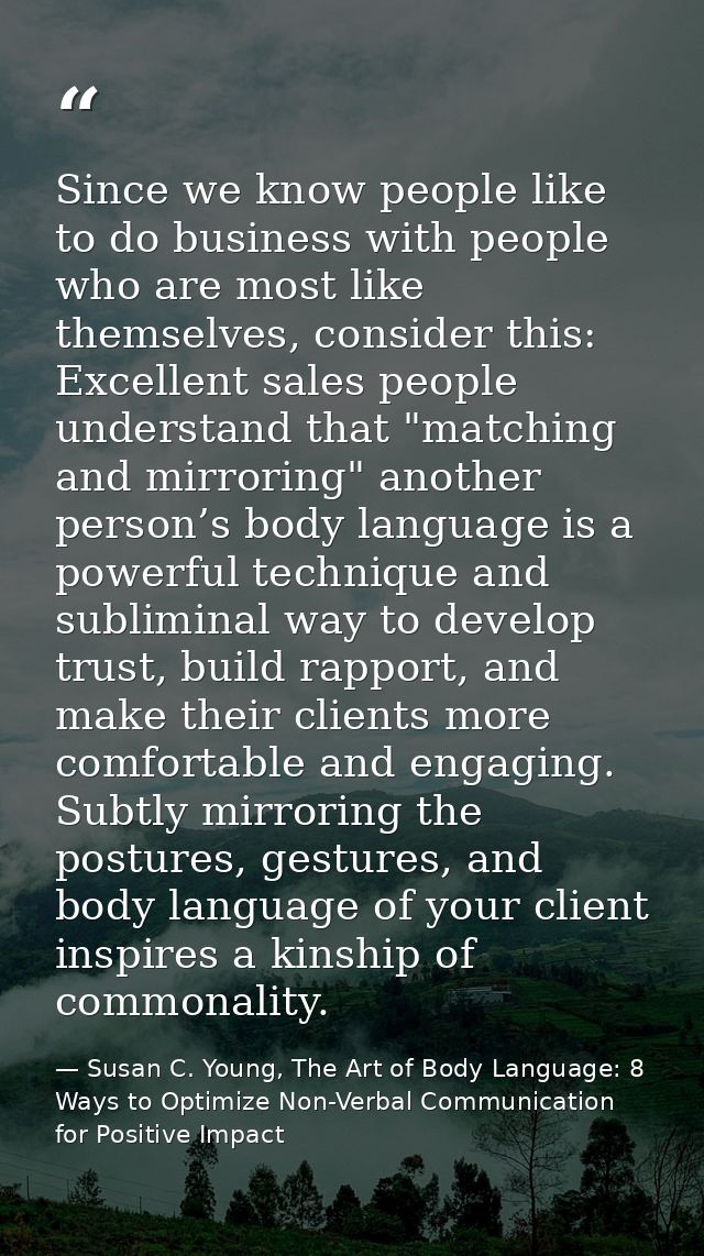 Since we know people like to do business with people who are most like themselves, consider this: Excellent sales people — Susan C. Young, The Art of Body Language: 8 Ways to Optimize Non-Verbal Communication for Positive Impact