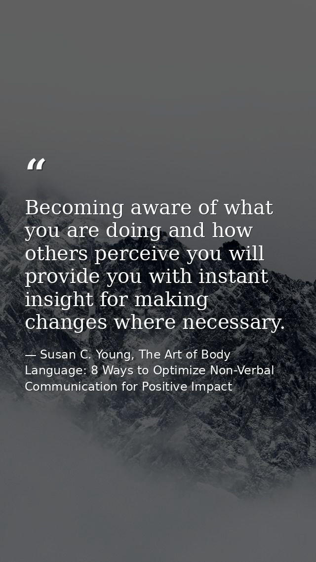 Becoming aware of what you are doing and how others perceive you will provide you with instant insight for making change — Susan C. Young, The Art of Body Language: 8 Ways to Optimize Non-Verbal Communication for Positive Impact