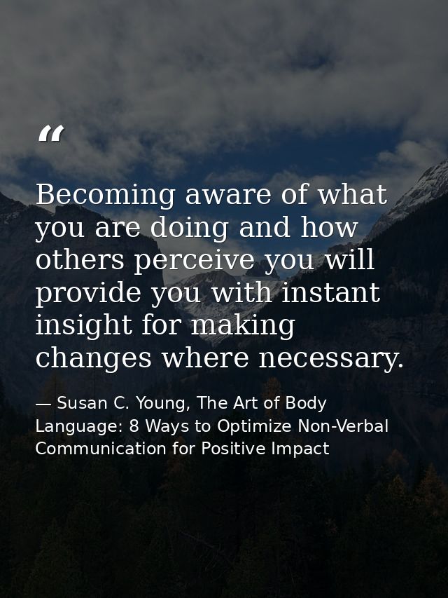 Becoming aware of what you are doing and how others perceive you will provide you with instant insight for making change — Susan C. Young, The Art of Body Language: 8 Ways to Optimize Non-Verbal Communication for Positive Impact