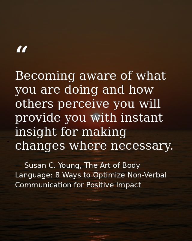 Becoming aware of what you are doing and how others perceive you will provide you with instant insight for making change — Susan C. Young, The Art of Body Language: 8 Ways to Optimize Non-Verbal Communication for Positive Impact