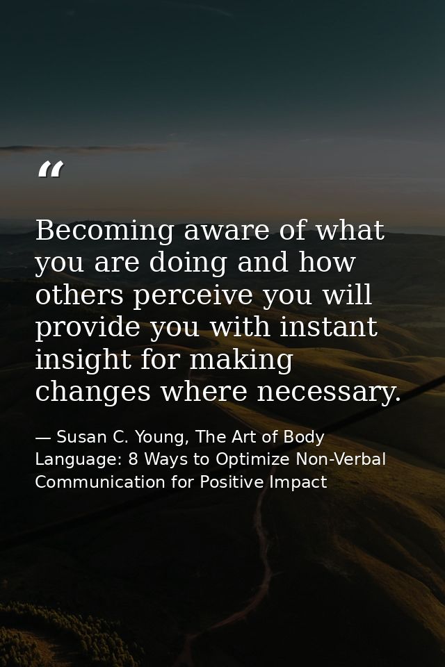 Becoming aware of what you are doing and how others perceive you will provide you with instant insight for making change — Susan C. Young, The Art of Body Language: 8 Ways to Optimize Non-Verbal Communication for Positive Impact