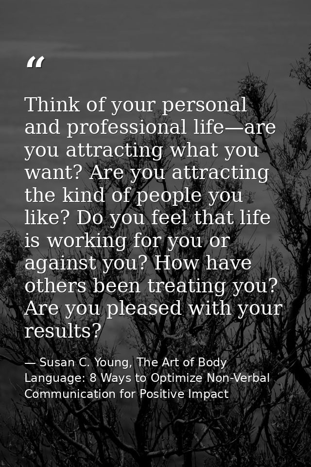 Think of your personal and professional life—are you attracting what you want? Are you attracting the kind of people you — Susan C. Young, The Art of Body Language: 8 Ways to Optimize Non-Verbal Communication for Positive Impact