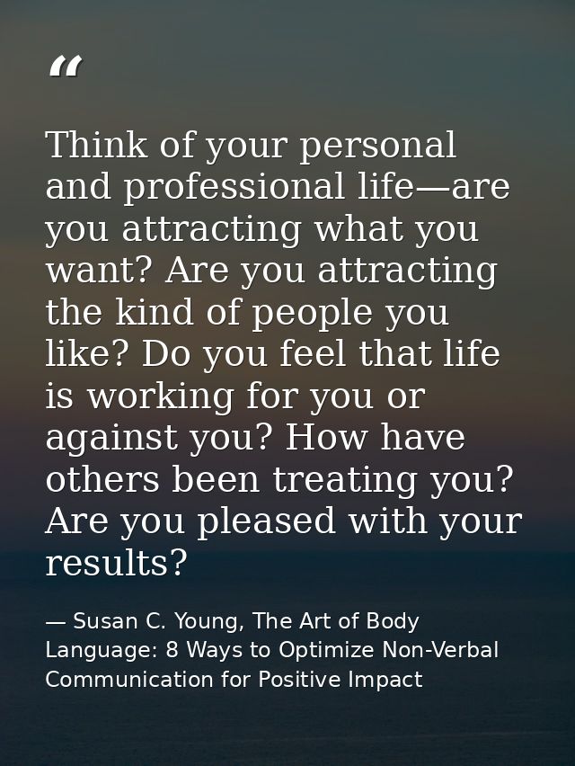 Think of your personal and professional life—are you attracting what you want? Are you attracting the kind of people you — Susan C. Young, The Art of Body Language: 8 Ways to Optimize Non-Verbal Communication for Positive Impact