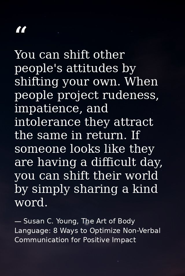 You can shift other people's attitudes by shifting your own. When people project rudeness, impatience, and intolerance t — Susan C. Young, The Art of Body Language: 8 Ways to Optimize Non-Verbal Communication for Positive Impact