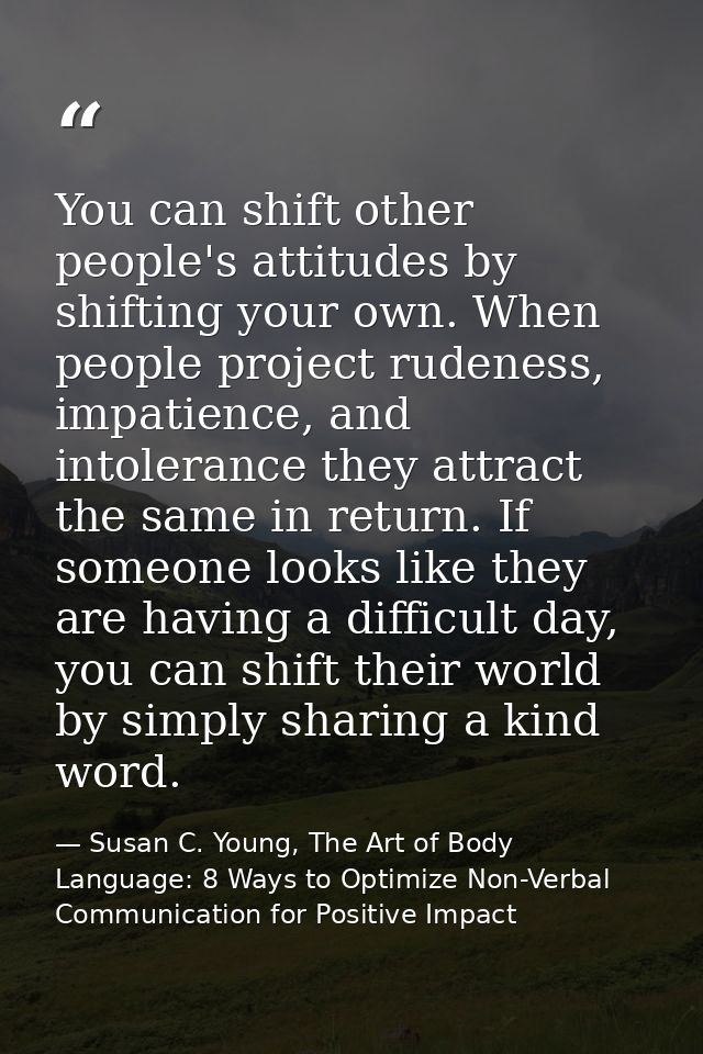 You can shift other people's attitudes by shifting your own. When people project rudeness, impatience, and intolerance t — Susan C. Young, The Art of Body Language: 8 Ways to Optimize Non-Verbal Communication for Positive Impact