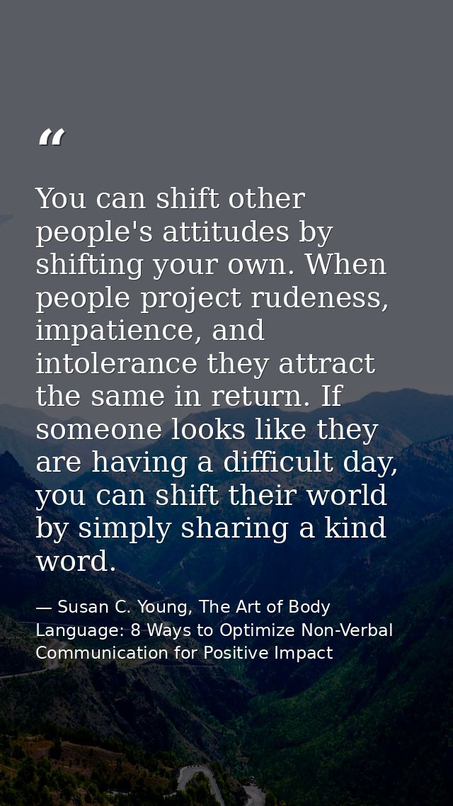 You can shift other people's attitudes by shifting your own. When people project rudeness, impatience, and intolerance t — Susan C. Young, The Art of Body Language: 8 Ways to Optimize Non-Verbal Communication for Positive Impact
