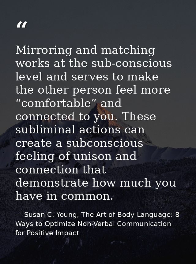 Mirroring and matching works at the sub-conscious level and serves to make the other person feel more “comfortable” and  — Susan C. Young, The Art of Body Language: 8 Ways to Optimize Non-Verbal Communication for Positive Impact