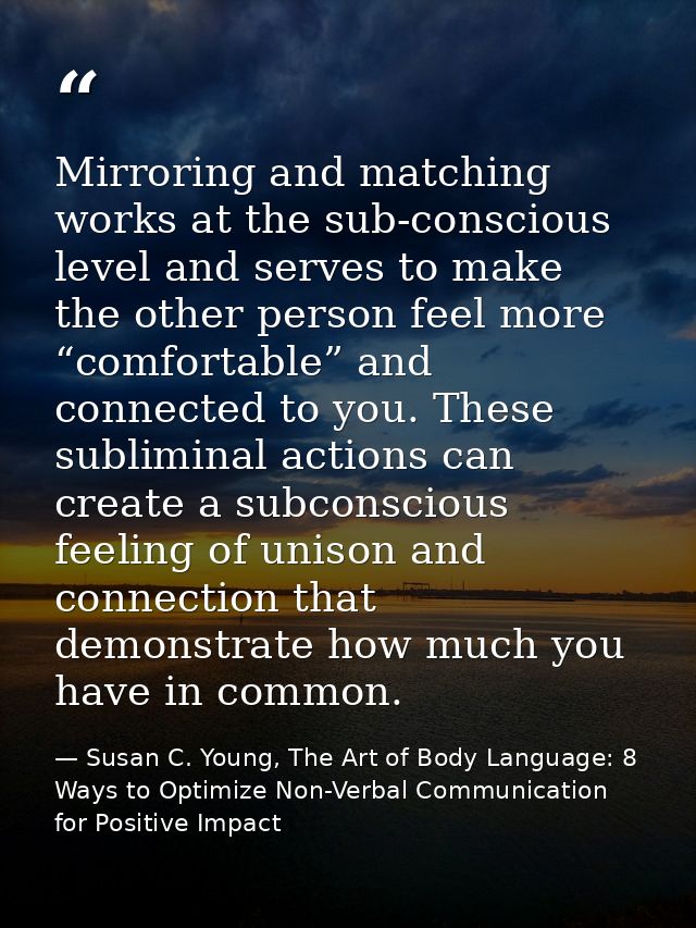 Mirroring and matching works at the sub-conscious level and serves to make the other person feel more “comfortable” and  — Susan C. Young, The Art of Body Language: 8 Ways to Optimize Non-Verbal Communication for Positive Impact