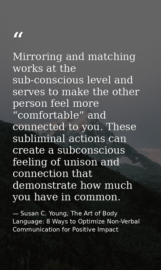 Mirroring and matching works at the sub-conscious level and serves to make the other person feel more “comfortable” and  — Susan C. Young, The Art of Body Language: 8 Ways to Optimize Non-Verbal Communication for Positive Impact