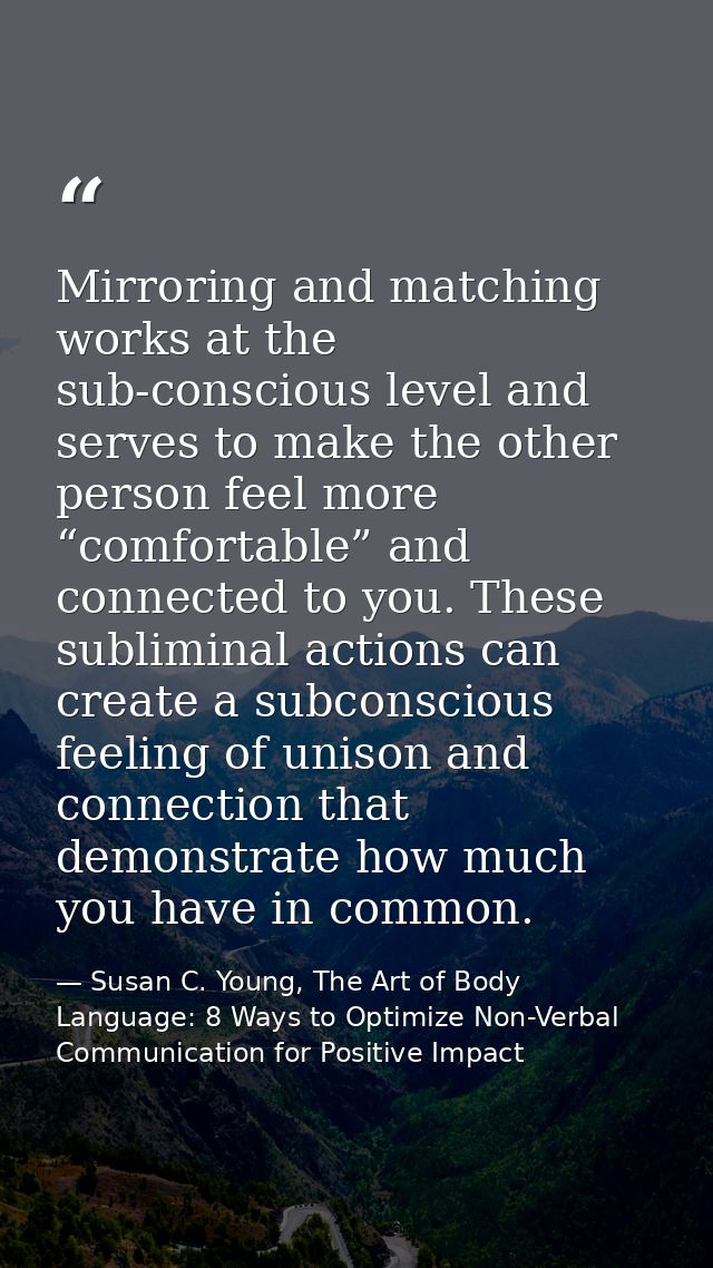Mirroring and matching works at the sub-conscious level and serves to make the other person feel more “comfortable” and  — Susan C. Young, The Art of Body Language: 8 Ways to Optimize Non-Verbal Communication for Positive Impact