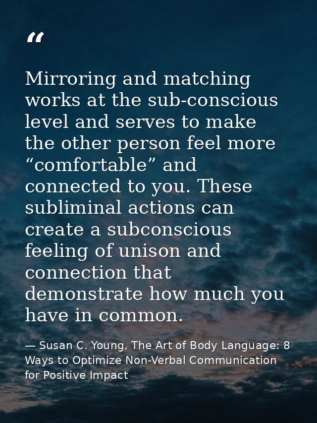 Mirroring and matching works at the sub-conscious level and serves to make the other person feel more “comfortable” and  — Susan C. Young, The Art of Body Language: 8 Ways to Optimize Non-Verbal Communication for Positive Impact