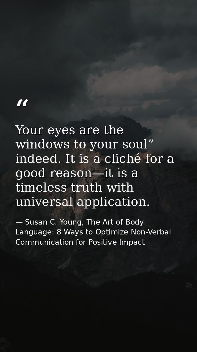 Your eyes are the windows to your soul” indeed. It is a cliché for a good reason—it is a timeless truth with universal a — Susan C. Young, The Art of Body Language: 8 Ways to Optimize Non-Verbal Communication for Positive Impact